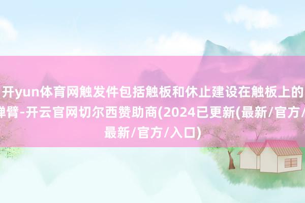 开yun体育网触发件包括触板和休止建设在触板上的多个弹臂-开云官网切尔西赞助商(2024已更新(最新/官方/入口)