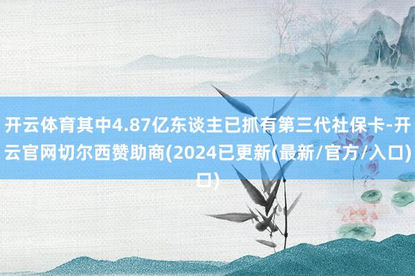 开云体育其中4.87亿东谈主已抓有第三代社保卡-开云官网切尔西赞助商(2024已更新(最新/官方/入口)