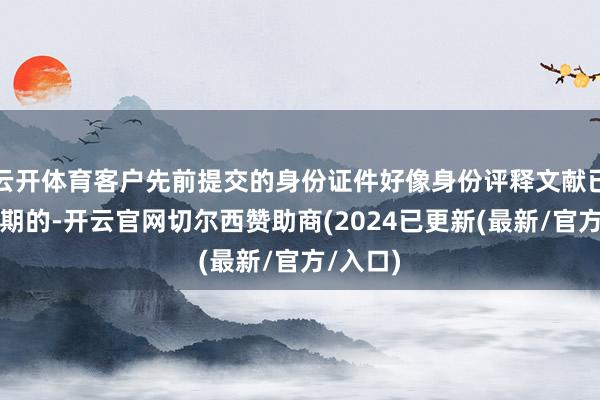 云开体育客户先前提交的身份证件好像身份评释文献已过灵验期的-开云官网切尔西赞助商(2024已更新(最新/官方/入口)