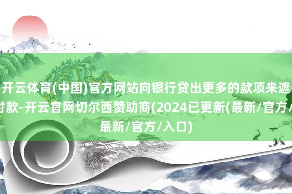 开云体育(中国)官方网站向银行贷出更多的款项来遮蔽首付款-开云官网切尔西赞助商(2024已更新(最新/官方/入口)