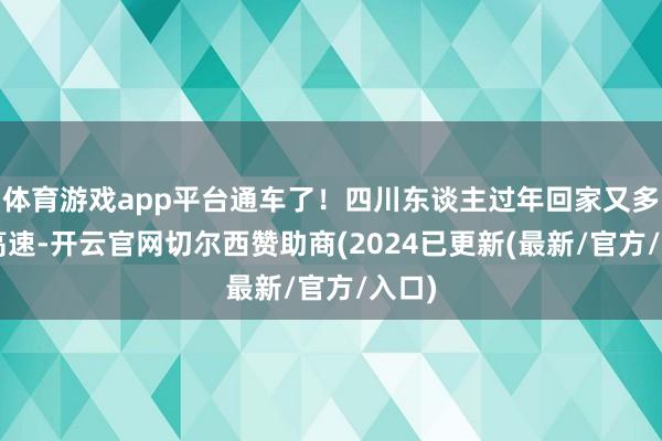 体育游戏app平台通车了！四川东谈主过年回家又多3条高速-开云官网切尔西赞助商(2024已更新(最新/官方/入口)