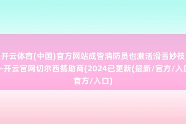 开云体育(中国)官方网站成皆消防员也激活滑雪妙技了-开云官网切尔西赞助商(2024已更新(最新/官方/入口)