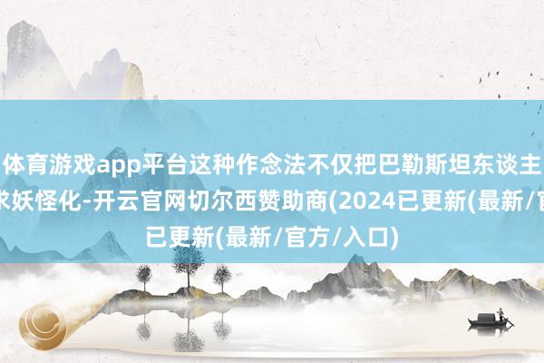 体育游戏app平台这种作念法不仅把巴勒斯坦东谈主的合理诉求妖怪化-开云官网切尔西赞助商(2024已更新(最新/官方/入口)