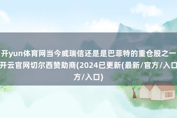 开yun体育网当今威瑞信还是是巴菲特的重仓股之一-开云官网切尔西赞助商(2024已更新(最新/官方/入口)