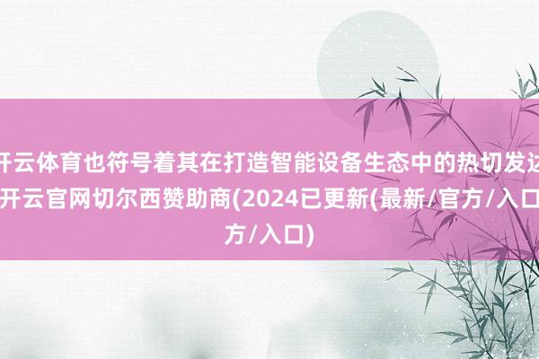 开云体育也符号着其在打造智能设备生态中的热切发达-开云官网切尔西赞助商(2024已更新(最新/官方/入口)