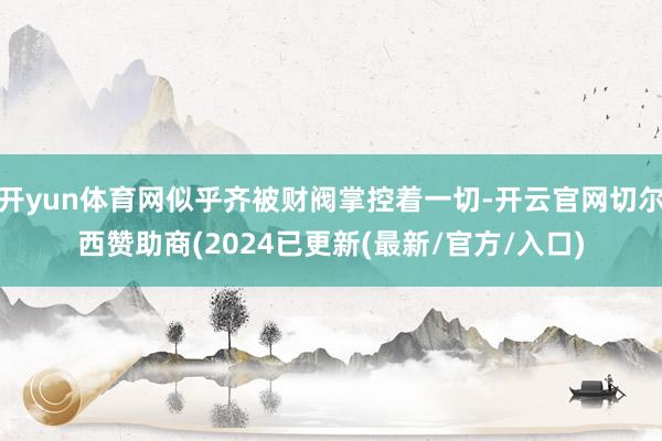 开yun体育网似乎齐被财阀掌控着一切-开云官网切尔西赞助商(2024已更新(最新/官方/入口)