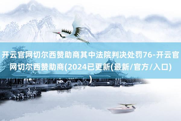 开云官网切尔西赞助商其中法院判决处罚76-开云官网切尔西赞助商(2024已更新(最新/官方/入口)