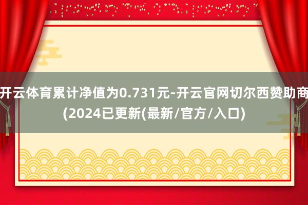 开云体育累计净值为0.731元-开云官网切尔西赞助商(2024已更新(最新/官方/入口)