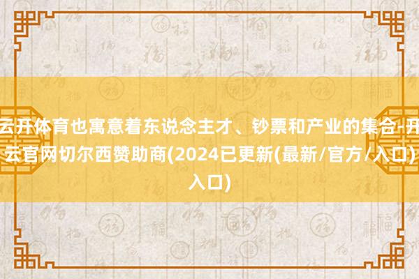 云开体育也寓意着东说念主才、钞票和产业的集合-开云官网切尔西赞助商(2024已更新(最新/官方/入口)