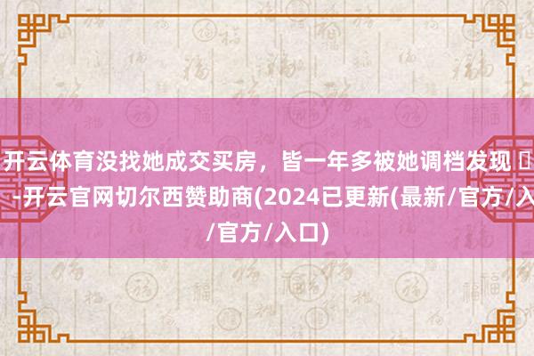 开云体育没找她成交买房，皆一年多被她调档发现 ​​​-开云官网切尔西赞助商(2024已更新(最新/官方/入口)