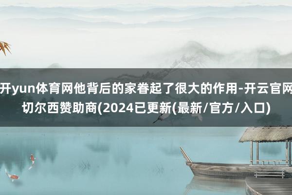 开yun体育网他背后的家眷起了很大的作用-开云官网切尔西赞助商(2024已更新(最新/官方/入口)