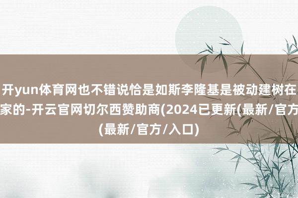 开yun体育网也不错说恰是如斯李隆基是被动建树在君主之家的-开云官网切尔西赞助商(2024已更新(最新/官方/入口)