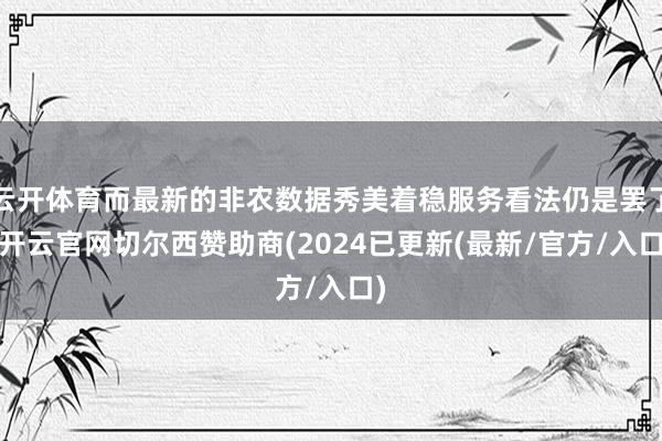 云开体育而最新的非农数据秀美着稳服务看法仍是罢了-开云官网切尔西赞助商(2024已更新(最新/官方/入口)