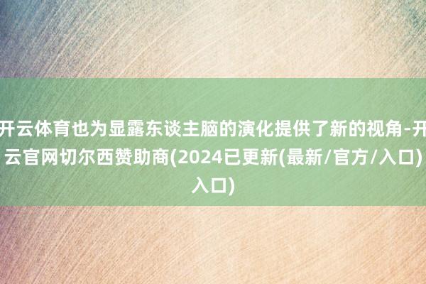 开云体育也为显露东谈主脑的演化提供了新的视角-开云官网切尔西赞助商(2024已更新(最新/官方/入口)