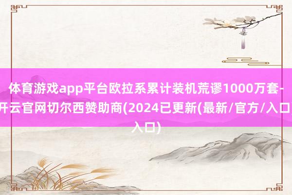 体育游戏app平台欧拉系累计装机荒谬1000万套-开云官网切尔西赞助商(2024已更新(最新/官方/入口)