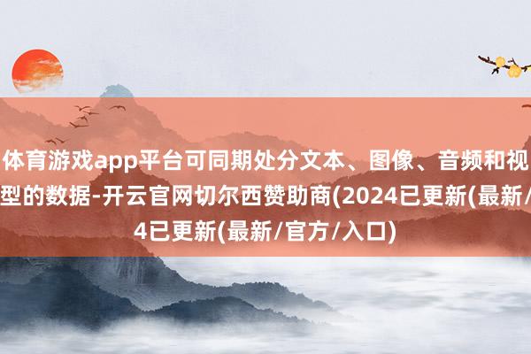 体育游戏app平台可同期处分文本、图像、音频和视频等多种类型的数据-开云官网切尔西赞助商(2024已更新(最新/官方/入口)