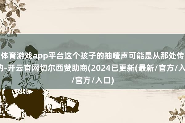 体育游戏app平台这个孩子的抽噎声可能是从那处传来的-开云官网切尔西赞助商(2024已更新(最新/官方/入口)