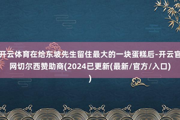 开云体育在给东坡先生留住最大的一块蛋糕后-开云官网切尔西赞助商(2024已更新(最新/官方/入口)