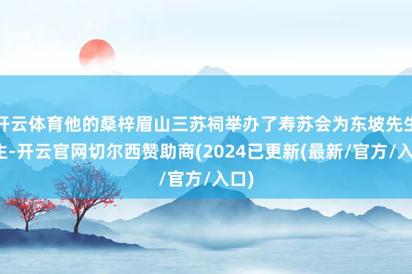 开云体育他的桑梓眉山三苏祠举办了寿苏会为东坡先生过生-开云官网切尔西赞助商(2024已更新(最新/官方/入口)