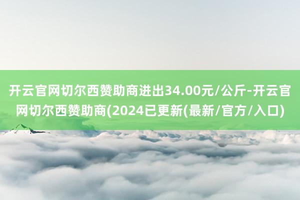 开云官网切尔西赞助商进出34.00元/公斤-开云官网切尔西赞助商(2024已更新(最新/官方/入口)