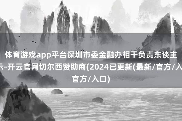 体育游戏app平台　　深圳市委金融办相干负责东谈主暗示-开云官网切尔西赞助商(2024已更新(最新/官方/入口)