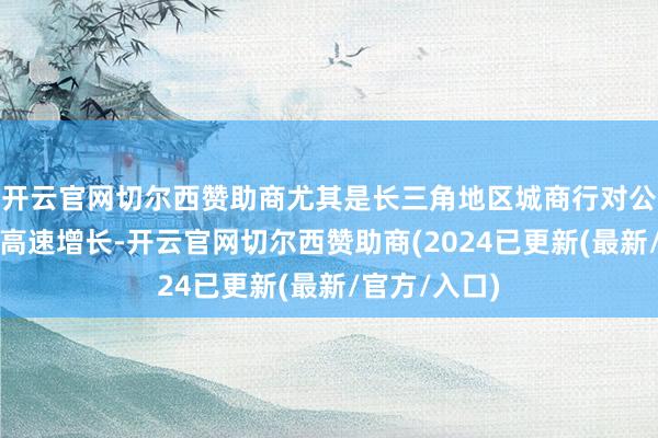 开云官网切尔西赞助商尤其是长三角地区城商行对公贷款也保握高速增长-开云官网切尔西赞助商(2024已更新(最新/官方/入口)