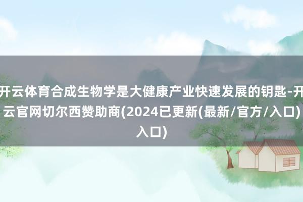 开云体育合成生物学是大健康产业快速发展的钥匙-开云官网切尔西赞助商(2024已更新(最新/官方/入口)