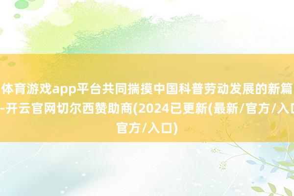 体育游戏app平台共同揣摸中国科普劳动发展的新篇章-开云官网切尔西赞助商(2024已更新(最新/官方/入口)