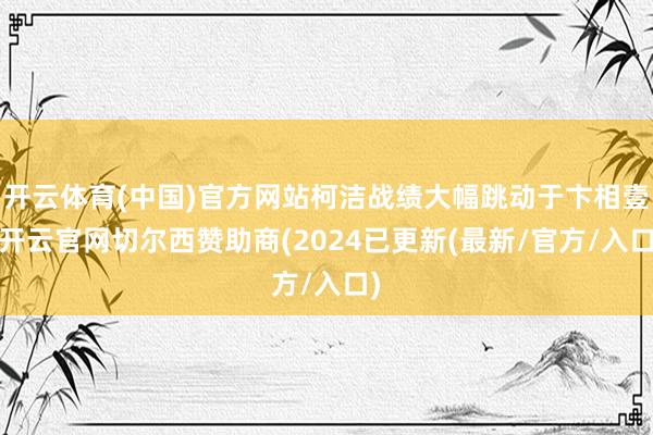 开云体育(中国)官方网站柯洁战绩大幅跳动于卞相壹-开云官网切尔西赞助商(2024已更新(最新/官方/入口)