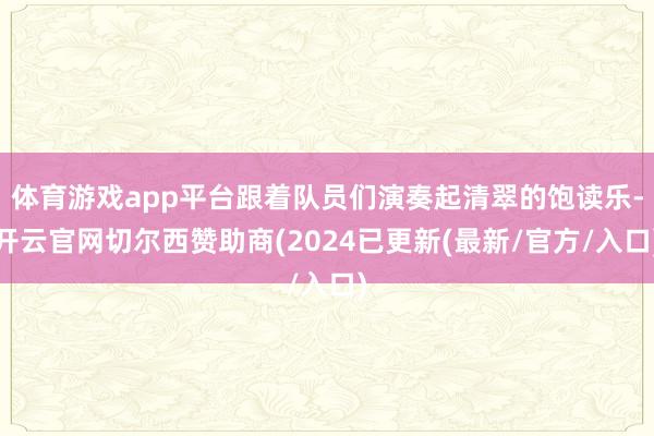 体育游戏app平台跟着队员们演奏起清翠的饱读乐-开云官网切尔西赞助商(2024已更新(最新/官方/入口)