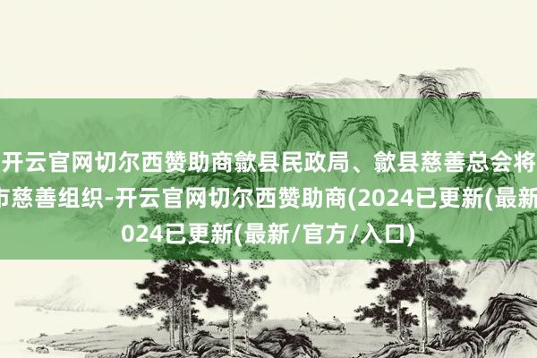 开云官网切尔西赞助商歙县民政局、歙县慈善总会将执续对接省市慈善组织-开云官网切尔西赞助商(2024已更新(最新/官方/入口)