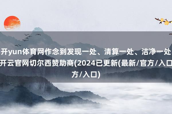 开yun体育网作念到发现一处、清算一处、洁净一处-开云官网切尔西赞助商(2024已更新(最新/官方/入口)