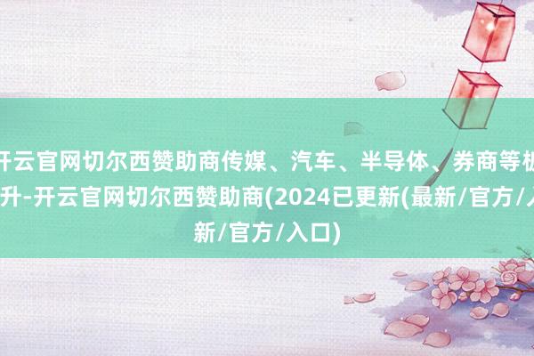 开云官网切尔西赞助商传媒、汽车、半导体、券商等板块拉升-开云官网切尔西赞助商(2024已更新(最新/官方/入口)