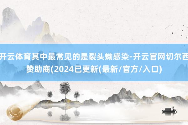 开云体育其中最常见的是裂头蚴感染-开云官网切尔西赞助商(2024已更新(最新/官方/入口)