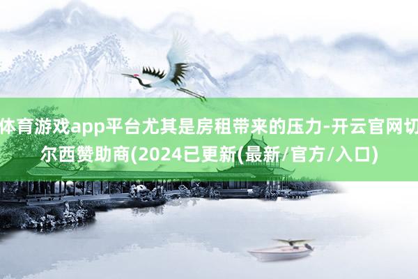 体育游戏app平台尤其是房租带来的压力-开云官网切尔西赞助商(2024已更新(最新/官方/入口)