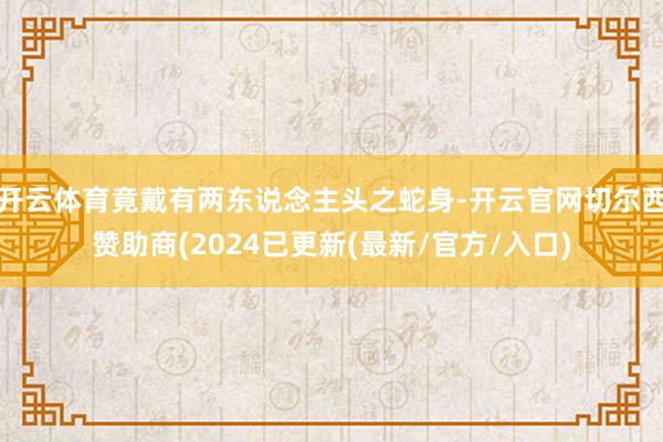 开云体育竟戴有两东说念主头之蛇身-开云官网切尔西赞助商(2024已更新(最新/官方/入口)