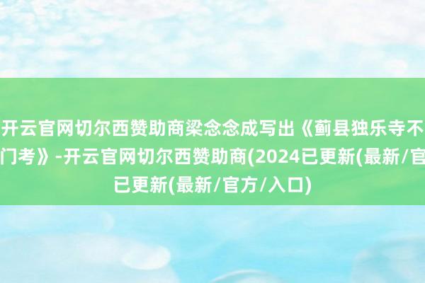 开云官网切尔西赞助商梁念念成写出《蓟县独乐寺不雅音阁山门考》-开云官网切尔西赞助商(2024已更新(最新/官方/入口)