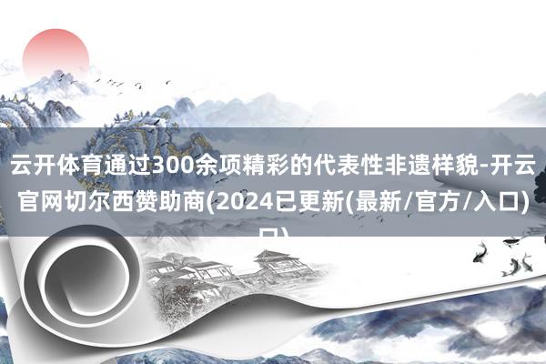 云开体育通过300余项精彩的代表性非遗样貌-开云官网切尔西赞助商(2024已更新(最新/官方/入口)