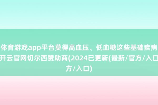 体育游戏app平台莫得高血压、低血糖这些基础疾病-开云官网切尔西赞助商(2024已更新(最新/官方/入口)