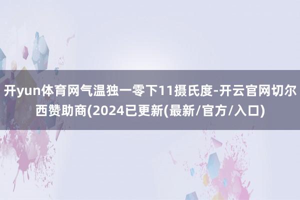 开yun体育网气温独一零下11摄氏度-开云官网切尔西赞助商(2024已更新(最新/官方/入口)