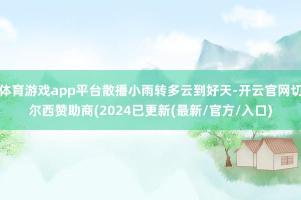 体育游戏app平台散播小雨转多云到好天-开云官网切尔西赞助商(2024已更新(最新/官方/入口)