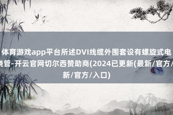 体育游戏app平台所述DVI线缆外围套设有螺旋式电线缠绕管-开云官网切尔西赞助商(2024已更新(最新/官方/入口)