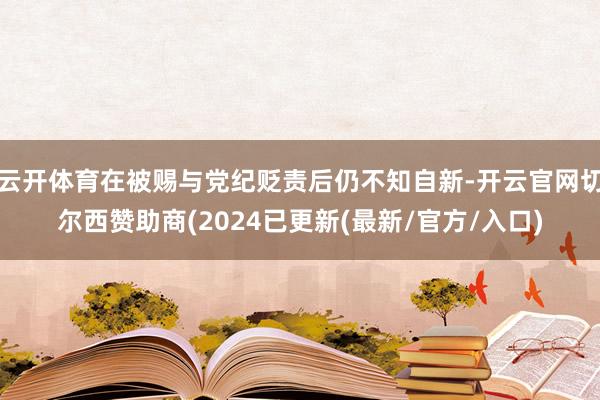 云开体育在被赐与党纪贬责后仍不知自新-开云官网切尔西赞助商(2024已更新(最新/官方/入口)