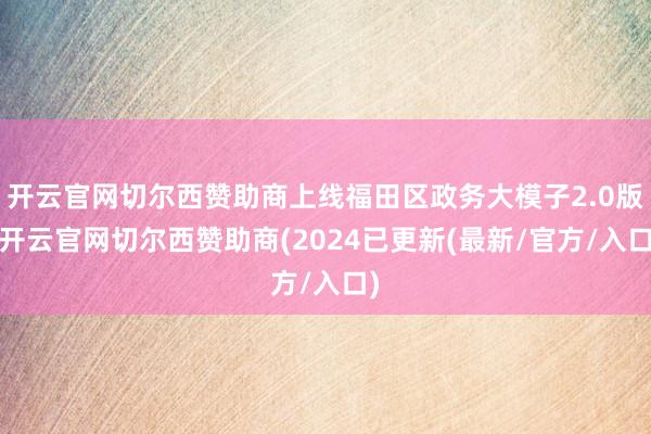 开云官网切尔西赞助商上线福田区政务大模子2.0版-开云官网切尔西赞助商(2024已更新(最新/官方/入口)