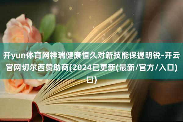 开yun体育网祥瑞健康恒久对新技能保握明锐-开云官网切尔西赞助商(2024已更新(最新/官方/入口)