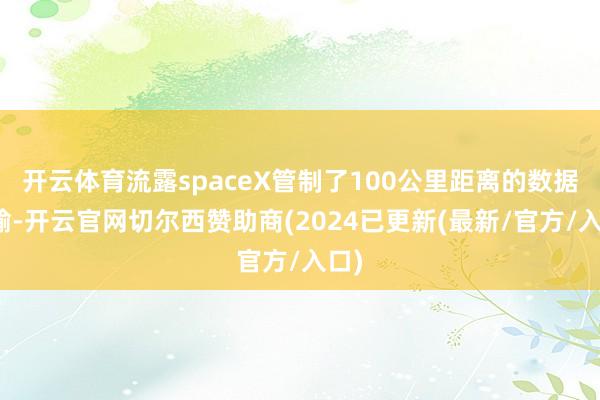 开云体育流露spaceX管制了100公里距离的数据传输-开云官网切尔西赞助商(2024已更新(最新/官方/入口)