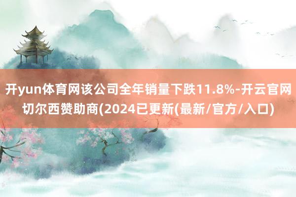 开yun体育网该公司全年销量下跌11.8%-开云官网切尔西赞助商(2024已更新(最新/官方/入口)