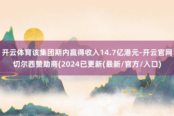 开云体育该集团期内赢得收入14.7亿港元-开云官网切尔西赞助商(2024已更新(最新/官方/入口)